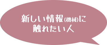 新しい情報（機械）に触れたい人