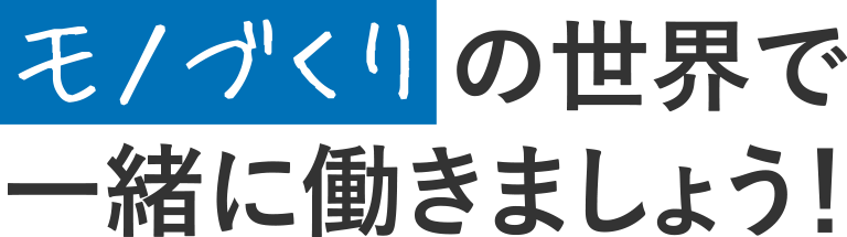 モノづくりの世界で一緒に働きましょう！